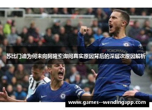 苏比门迪为何未向阿隆索询问真实原因背后的深层次原因解析