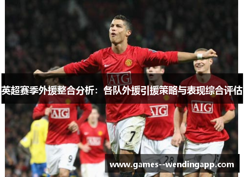 英超赛季外援整合分析：各队外援引援策略与表现综合评估