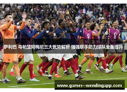 萨利巴 乌帕楚阿梅尼三大优势解析 强强联手助力球队全面提升