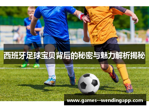 西班牙足球宝贝背后的秘密与魅力解析揭秘