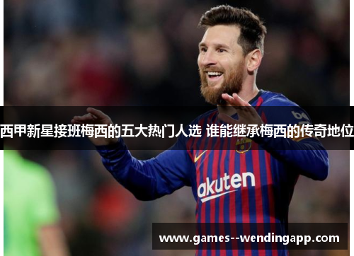 西甲新星接班梅西的五大热门人选 谁能继承梅西的传奇地位