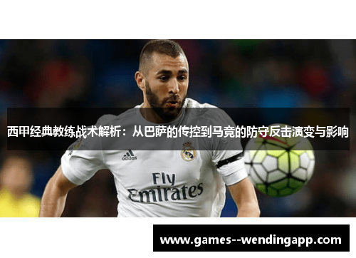 西甲经典教练战术解析：从巴萨的传控到马竞的防守反击演变与影响