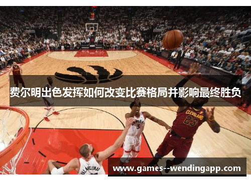 费尔明出色发挥如何改变比赛格局并影响最终胜负