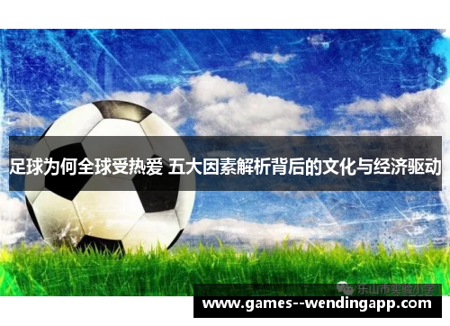 足球为何全球受热爱 五大因素解析背后的文化与经济驱动