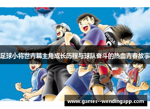 足球小将世青篇主角成长历程与球队奋斗的热血青春故事