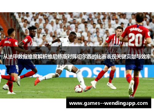 从法甲数据维度解析维尼修斯对阵切尔西的比赛表现关键贡献与效率