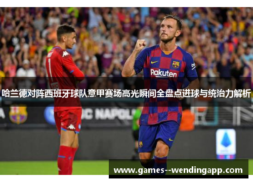 哈兰德对阵西班牙球队意甲赛场高光瞬间全盘点进球与统治力解析