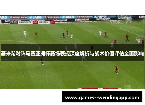 基米希对阵马赛亚洲杯赛场表现深度解析与战术价值评估全面影响