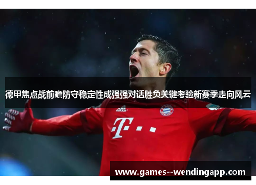 德甲焦点战前瞻防守稳定性成强强对话胜负关键考验新赛季走向风云