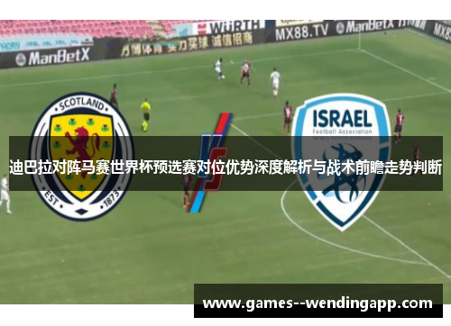 迪巴拉对阵马赛世界杯预选赛对位优势深度解析与战术前瞻走势判断