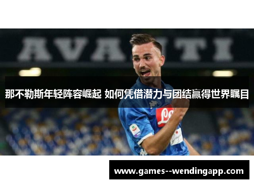 那不勒斯年轻阵容崛起 如何凭借潜力与团结赢得世界瞩目