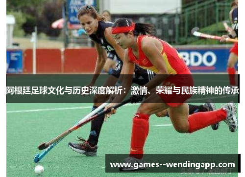 阿根廷足球文化与历史深度解析：激情、荣耀与民族精神的传承