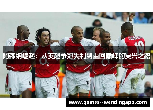 阿森纳崛起：从英超争冠失利到重回巅峰的复兴之路