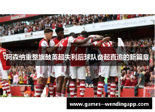 阿森纳重整旗鼓英超失利后球队奋起直追的新篇章