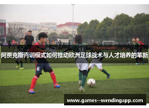 阿贾克斯青训模式如何推动欧洲足球战术与人才培养的革新
