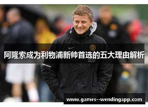 阿隆索成为利物浦新帅首选的五大理由解析 阿隆索成为利物浦新帅首选的五大理由解析