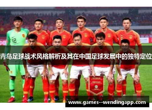 青岛足球战术风格解析及其在中国足球发展中的独特定位