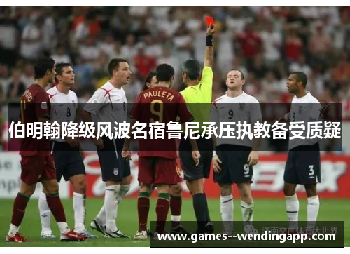 伯明翰降级风波名宿鲁尼承压执教备受质疑