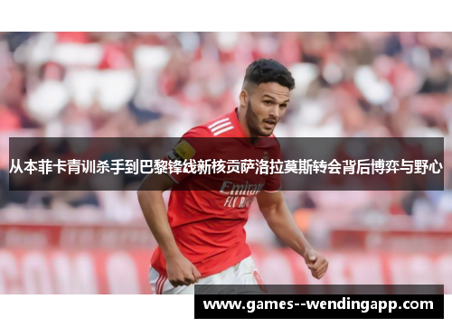 从本菲卡青训杀手到巴黎锋线新核贡萨洛拉莫斯转会背后博弈与野心