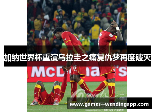 加纳世界杯重演乌拉圭之痛复仇梦再度破灭