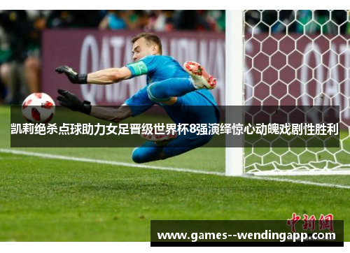 凯莉绝杀点球助力女足晋级世界杯8强演绎惊心动魄戏剧性胜利