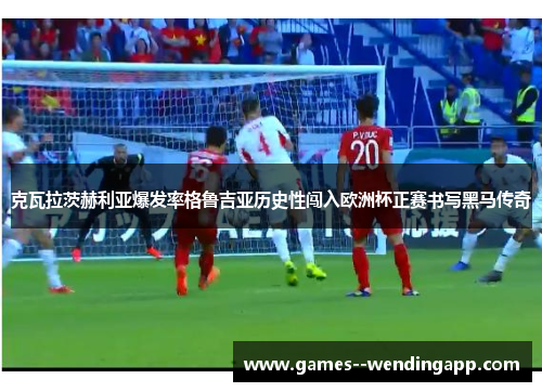 克瓦拉茨赫利亚爆发率格鲁吉亚历史性闯入欧洲杯正赛书写黑马传奇