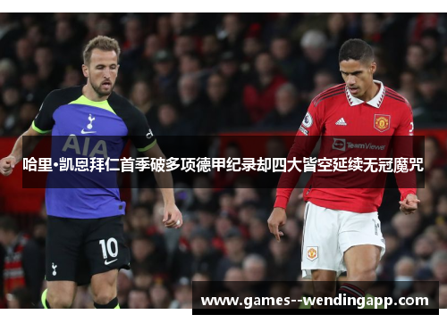 哈里·凯恩拜仁首季破多项德甲纪录却四大皆空延续无冠魔咒 哈里·凯恩拜仁首季破多项德甲纪录却四大皆空延续无冠魔咒