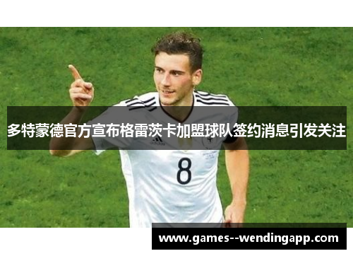 多特蒙德官方宣布格雷茨卡加盟球队签约消息引发关注 多特蒙德官方宣布格雷茨卡加盟球队签约消息引发关注
