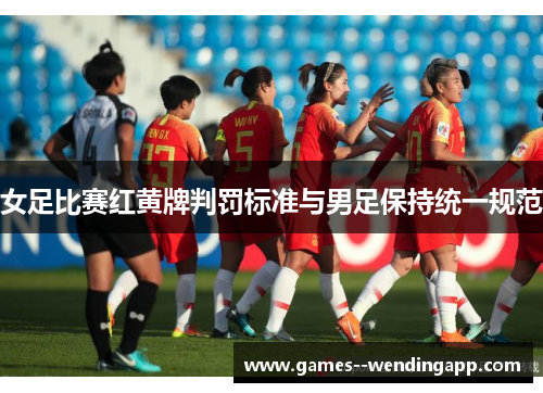 女足比赛红黄牌判罚标准与男足保持统一规范 女足比赛红黄牌判罚标准与男足保持统一规范