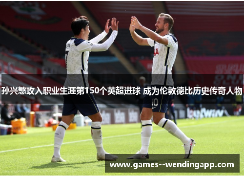 孙兴慜攻入职业生涯第150个英超进球 成为伦敦德比历史传奇人物