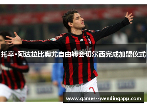 托辛·阿达拉比奥尤自由转会切尔西完成加盟仪式 托辛·阿达拉比奥尤自由转会切尔西完成加盟仪式