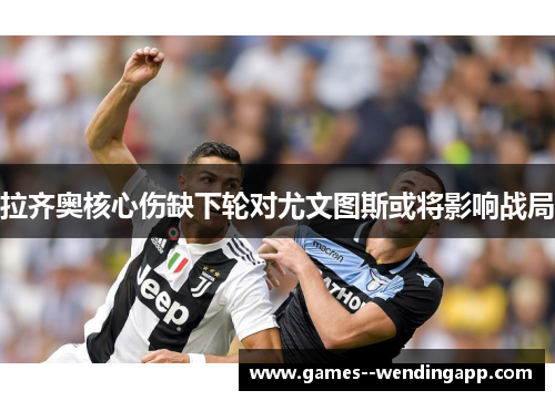 拉齐奥核心伤缺下轮对尤文图斯或将影响战局 拉齐奥核心伤缺下轮对尤文图斯或将影响战局