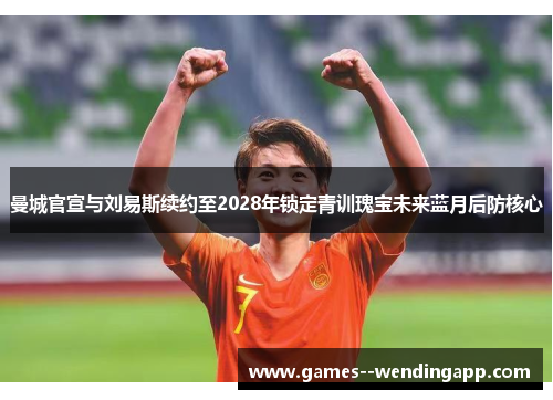 曼城官宣与刘易斯续约至2028年锁定青训瑰宝未来蓝月后防核心 曼城官宣与刘易斯续约至2028年锁定青训瑰宝未来蓝月后防核心