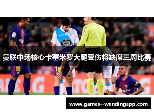 曼联中场核心卡塞米罗大腿受伤将缺席三周比赛