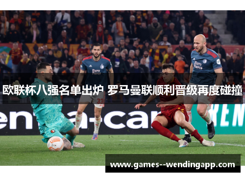 欧联杯八强名单出炉 罗马曼联顺利晋级再度碰撞 欧联杯八强名单出炉 罗马曼联顺利晋级再度碰撞