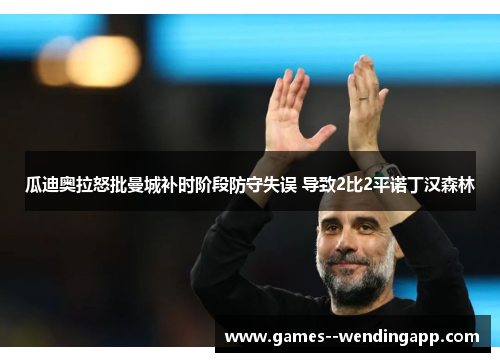 瓜迪奥拉怒批曼城补时阶段防守失误 导致2比2平诺丁汉森林