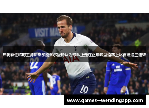 热刺新任临时主帅伊格尔图多尔坚持认为球队正走在正确转型道路上尽管遭遇三连败
