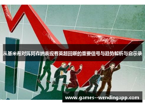 从基米希对阵阿森纳表现看英超回暖的重要信号与趋势解析与启示录 从基米希对阵阿森纳表现看英超回暖的重要信号与趋势解析与启示录