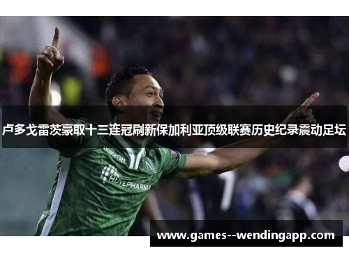 卢多戈雷茨豪取十三连冠刷新保加利亚顶级联赛历史纪录震动足坛