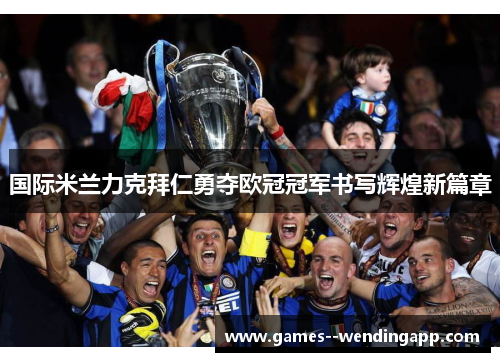 国际米兰力克拜仁勇夺欧冠冠军书写辉煌新篇章 国际米兰力克拜仁勇夺欧冠冠军书写辉煌新篇章