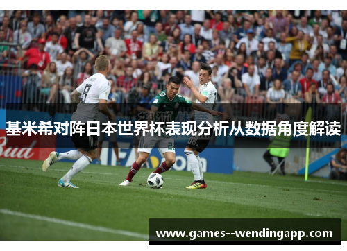 基米希对阵日本世界杯表现分析从数据角度解读 基米希对阵日本世界杯表现分析从数据角度解读