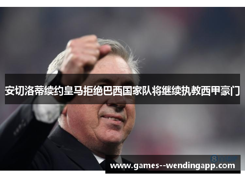 安切洛蒂续约皇马拒绝巴西国家队将继续执教西甲豪门