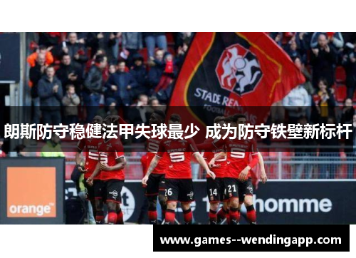 朗斯防守稳健法甲失球最少 成为防守铁壁新标杆