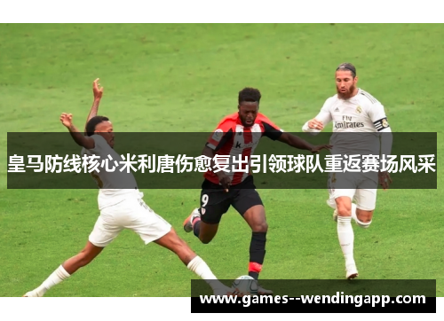 皇马防线核心米利唐伤愈复出引领球队重返赛场风采
