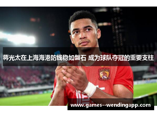 蒋光太在上海海港防线稳如磐石 成为球队夺冠的重要支柱