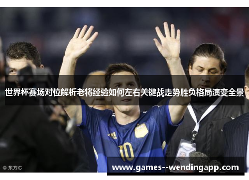 世界杯赛场对位解析老将经验如何左右关键战走势胜负格局演变全景