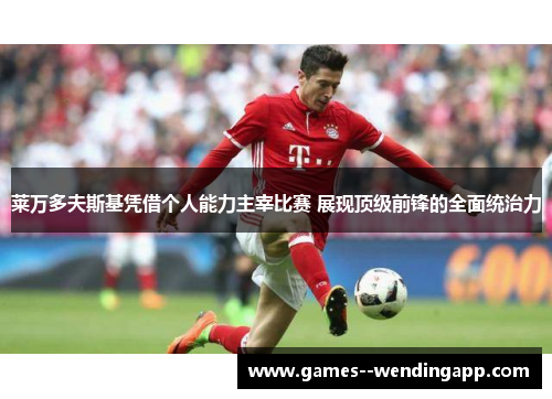 莱万多夫斯基凭借个人能力主宰比赛 展现顶级前锋的全面统治力