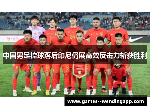 中国男足控球落后印尼仍展高效反击力斩获胜利 中国男足控球落后印尼仍展高效反击力斩获胜利