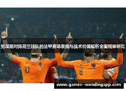 努涅斯对阵荷兰球队的法甲赛场表现与战术价值解析全面观察研究 努涅斯对阵荷兰球队的法甲赛场表现与战术价值解析全面观察研究