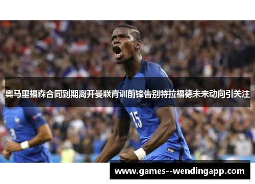奥马里福森合同到期离开曼联青训前锋告别特拉福德未来动向引关注